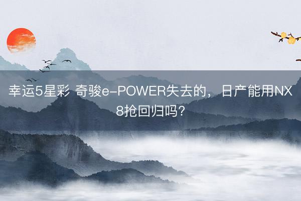 幸运5星彩 奇骏e-POWER失去的，日产能用NX8抢回归吗?