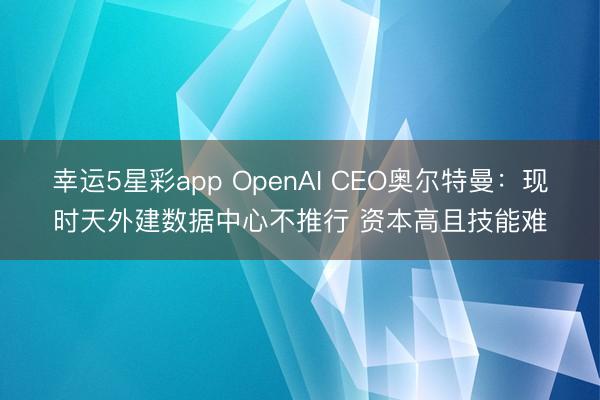 幸运5星彩app OpenAI CEO奥尔特曼：现时天外建数据中心不推行 资本高且技能难