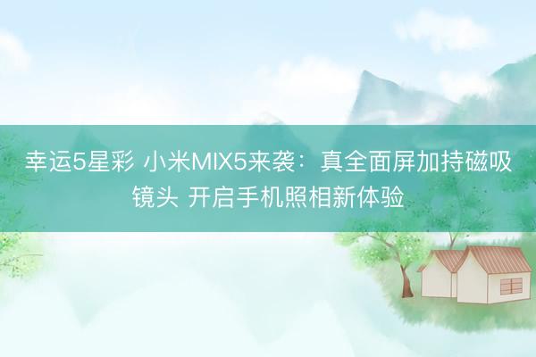 幸运5星彩 小米MIX5来袭:真全面屏加持磁吸镜头 开启手机照相新体验