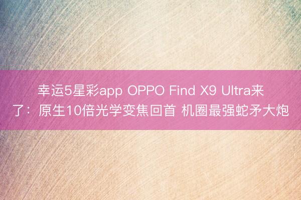 幸运5星彩app OPPO Find X9 Ultra来了:原生10倍光学变焦回首 机圈最强蛇矛大炮