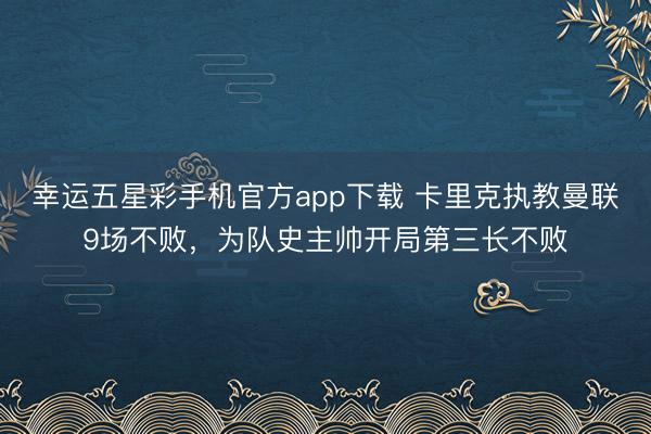 幸运五星彩手机官方app下载 卡里克执教曼联9场不败,为队史主帅开局第三长不败