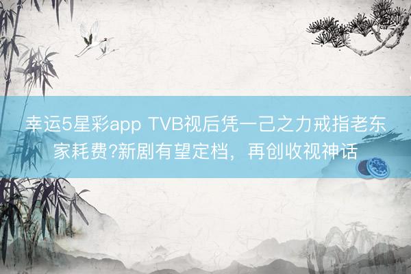 幸运5星彩app TVB视后凭一己之力戒指老东家耗费?新剧有望定档，再创收视神话