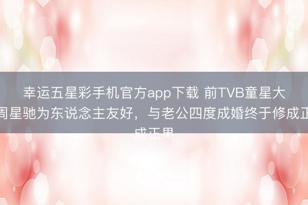 幸运五星彩手机官方app下载 前TVB童星大赞周星驰为东说念主友好，与老公四度成婚终于修成正果