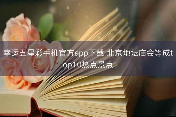 幸运五星彩手机官方app下载 北京地坛庙会等成top10热点景点