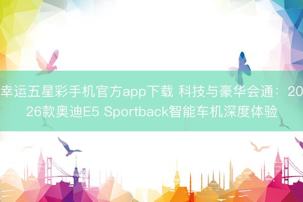 幸运五星彩手机官方app下载 科技与豪华会通：2026款奥迪E5 Sportback智能车机深度体验