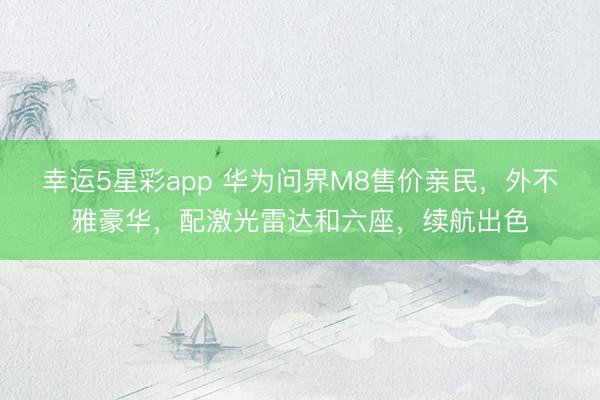 幸运5星彩app 华为问界M8售价亲民，外不雅豪华，配激光雷达和六座，续航出色