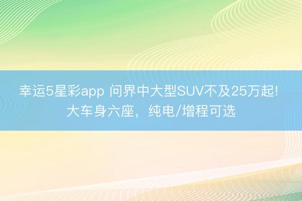 幸运5星彩app 问界中大型SUV不及25万起! 大车身六座，纯电/增程可选