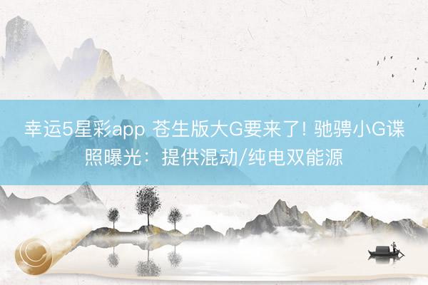 幸运5星彩app 苍生版大G要来了! 驰骋小G谍照曝光:提供混动/纯电双能源