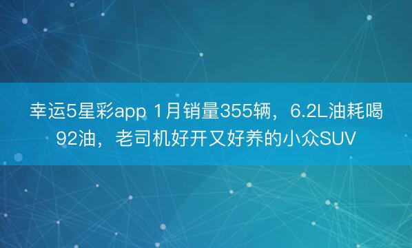 幸运5星彩app 1月销量355辆,6.2L油耗喝92油,老司机好开又好养的小众SUV