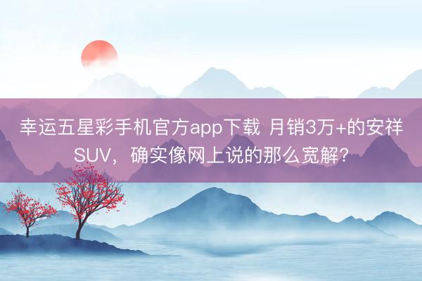 幸运五星彩手机官方app下载 月销3万+的安祥SUV，确实像网上说的那么宽解?