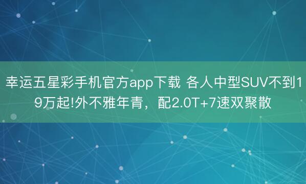 幸运五星彩手机官方app下载 各人中型SUV不到19万起!外不雅年青，配2.0T+7速双聚散