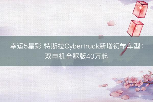 幸运5星彩 特斯拉Cybertruck新增初学车型:双电机全驱版40万起