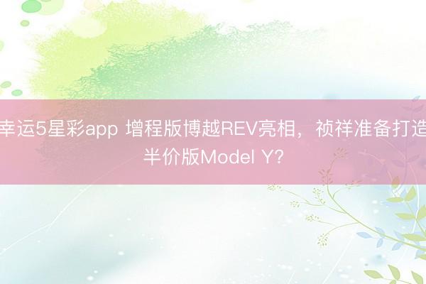 幸运5星彩app 增程版博越REV亮相，祯祥准备打造半价版Model Y?