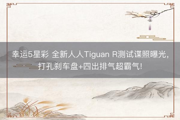 幸运5星彩 全新人人Tiguan R测试谍照曝光,打孔刹车盘+四出排气超霸气!