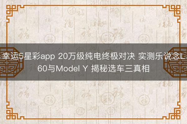 幸运5星彩app 20万级纯电终极对决 实测乐说念L60与Model Y 揭秘选车三真相