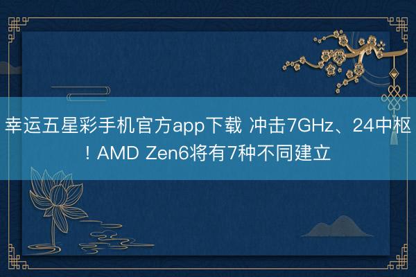 幸运五星彩手机官方app下载 冲击7GHz、24中枢! AMD Zen6将有7种不同建立