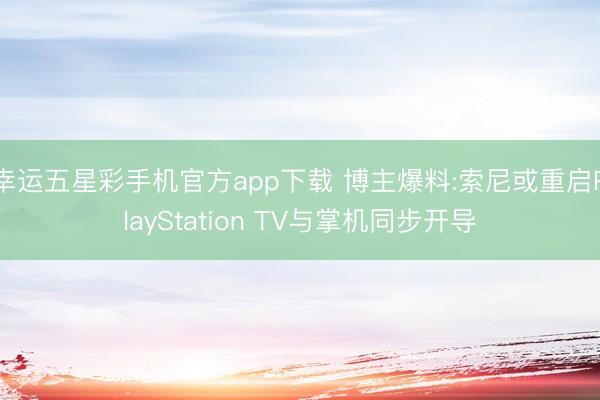 幸运五星彩手机官方app下载 博主爆料:索尼或重启PlayStation TV与掌机同步开导