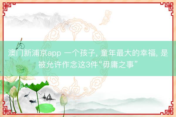 澳门新浦京app 一个孩子, 童年最大的幸福, 是被允许作念这3件“毋庸之事”