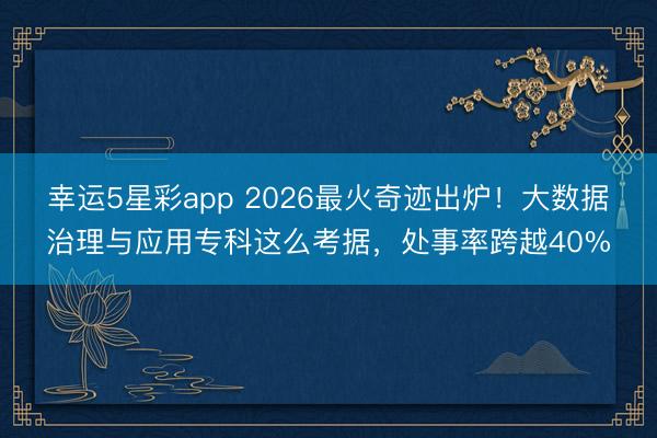 幸运5星彩app 2026最火奇迹出炉！大数据治理与应用专科这么考据，处事率跨越40%