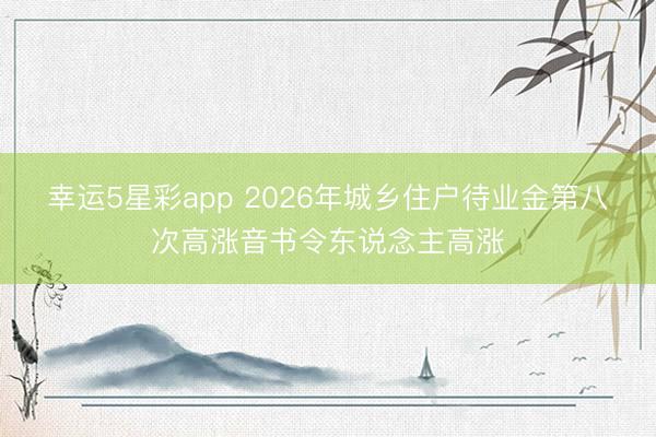 幸运5星彩app 2026年城乡住户待业金第八次高涨音书令东说念主高涨
