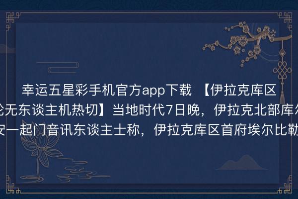 幸运五星彩手机官方app下载 【伊拉克库区哈里尔空军基地遭多轮无东谈主机热切】当地时代7日晚，伊拉克北部库尔德自治区（库区）安一起门音讯东谈主士称，<a href=